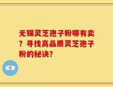 无锡灵芝孢子粉哪有卖？寻找高品质灵芝孢子粉的秘诀？