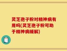 灵芝孢子粉对精神病有用吗(灵芝孢子粉可助于精神病缓解)