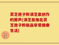 灵芝孢子粉滇芝泉创作的原声(滇芝泉推出灵芝孢子粉新品享受健康生活)