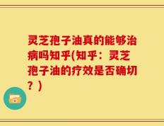 灵芝孢子油真的能够治病吗知乎(知乎：灵芝孢子油的疗效是否确切？)