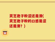 灵芝孢子粉涩还是滑(灵芝孢子粉的口感是涩还是滑？)