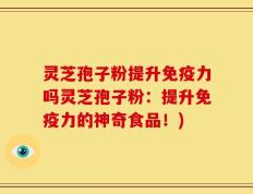 灵芝孢子粉提升免疫力吗灵芝孢子粉：提升免疫力的神奇食品！)
