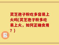 灵芝孢子粉吃多容易上火吗(灵芝孢子粉多吃易上火，如何正确食用？)