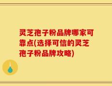 灵芝孢子粉品牌哪家可靠点(选择可信的灵芝孢子粉品牌攻略)
