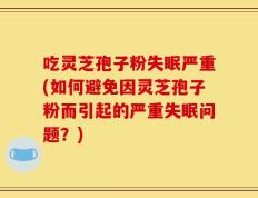 吃灵芝孢子粉失眠严重(如何避免因灵芝孢子粉而引起的严重失眠问题？)