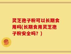灵芝孢子粉可以长期食用吗(长期食用灵芝孢子粉安全吗？)