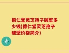 德仁堂灵芝孢子破壁多少钱(德仁堂灵芝孢子破壁价格简介)