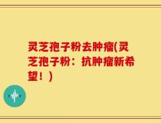 灵芝孢子粉去肿瘤(灵芝孢子粉：抗肿瘤新希望！)