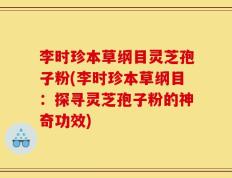 李时珍本草纲目灵芝孢子粉(李时珍本草纲目：探寻灵芝孢子粉的神奇功效)