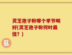 灵芝孢子粉哪个季节喝好(灵芝孢子粉何时最佳？)