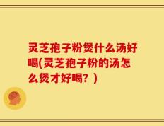 灵芝孢子粉煲什么汤好喝(灵芝孢子粉的汤怎么煲才好喝？)