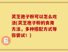 灵芝孢子粉可以怎么吃法(灵芝孢子粉的食用方法，多种搭配方式等你尝试！)