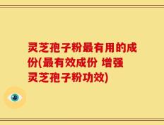 灵芝孢子粉最有用的成份(最有效成份 增强灵芝孢子粉功效)