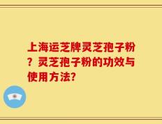 上海运芝牌灵芝孢子粉？灵芝孢子粉的功效与使用方法？