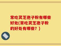 常吃灵芝孢子粉有哪些好处(常吃灵芝孢子粉的好处有哪些？)