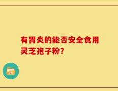有胃炎的能否安全食用灵芝孢子粉？