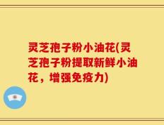灵芝孢子粉小油花(灵芝孢子粉提取新鲜小油花，增强免疫力)