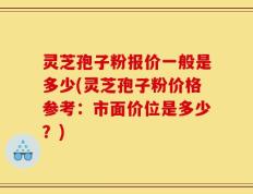 灵芝孢子粉报价一般是多少(灵芝孢子粉价格参考：市面价位是多少？)