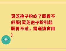 灵芝孢子粉吃了肠胃不舒服(灵芝孢子粉引起肠胃不适，需谨慎食用)