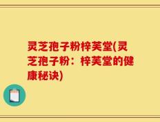 灵芝孢子粉梓芙堂(灵芝孢子粉：梓芙堂的健康秘诀)