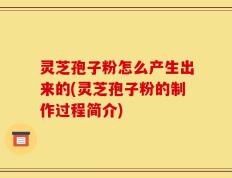 灵芝孢子粉怎么产生出来的(灵芝孢子粉的制作过程简介)