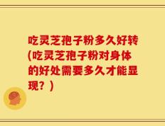 吃灵芝孢子粉多久好转(吃灵芝孢子粉对身体的好处需要多久才能显现？)