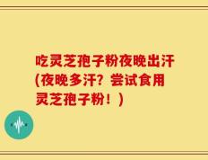 吃灵芝孢子粉夜晚出汗(夜晚多汗？尝试食用灵芝孢子粉！)