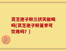 灵芝孢子粉三伏天能喝吗(灵芝孢子粉夏季可饮用吗？)