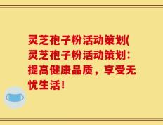 灵芝孢子粉活动策划(灵芝孢子粉活动策划：提高健康品质，享受无忧生活！