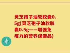 灵芝孢子油软胶囊0.5g(灵芝孢子油软胶囊0.5g——增强免疫力的营养保健品)