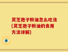 灵芝孢子粉油怎么吃法(灵芝孢子粉油的食用方法详解)
