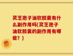 灵芝孢子油软胶囊有什么副作用吗(灵芝孢子油软胶囊的副作用有哪些？)