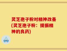 灵芝孢子粉对精神改善(灵芝孢子粉：提振精神的良药)