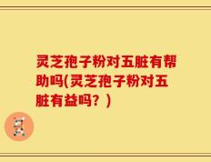 灵芝孢子粉对五脏有帮助吗(灵芝孢子粉对五脏有益吗？)