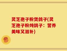灵芝孢子粉煲鸽子(灵芝孢子粉炖鸽子：营养美味又滋补)