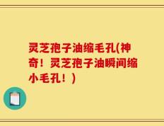 灵芝孢子油缩毛孔(神奇！灵芝孢子油瞬间缩小毛孔！)