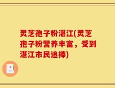 灵芝孢子粉湛江(灵芝孢子粉营养丰富，受到湛江市民追捧)