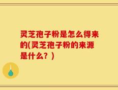 灵芝孢子粉是怎么得来的(灵芝孢子粉的来源是什么？)