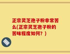 正宗灵芝孢子粉非常苦么(正宗灵芝孢子粉的苦味程度如何？)