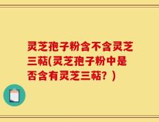 灵芝孢子粉含不含灵芝三萜(灵芝孢子粉中是否含有灵芝三萜？)