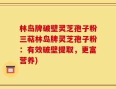 林岛牌破壁灵芝孢子粉三萜林岛牌灵芝孢子粉：有效破壁提取，更富营养)