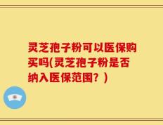 灵芝孢子粉可以医保购买吗(灵芝孢子粉是否纳入医保范围？)