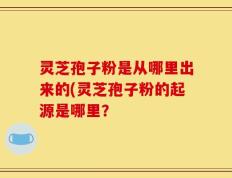 灵芝孢子粉是从哪里出来的(灵芝孢子粉的起源是哪里？