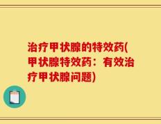 治疗甲状腺的特效药(甲状腺特效药：有效治疗甲状腺问题)