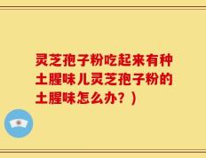 灵芝孢子粉吃起来有种土腥味儿灵芝孢子粉的土腥味怎么办？)