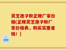 灵芝孢子粉正规厂家价格(正规灵芝孢子粉厂家价格表，购买实惠省钱！)