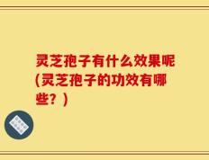灵芝孢子有什么效果呢(灵芝孢子的功效有哪些？)