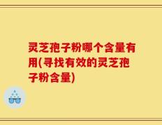 灵芝孢子粉哪个含量有用(寻找有效的灵芝孢子粉含量)