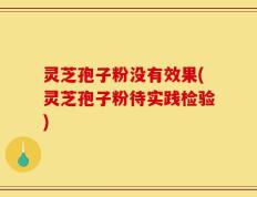 灵芝孢子粉没有效果(灵芝孢子粉待实践检验)