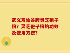 武义寿仙谷牌灵芝孢子粉？灵芝孢子粉的功效及使用方法？